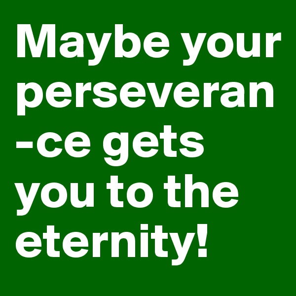 Maybe your perseveran-ce gets you to the        eternity!
