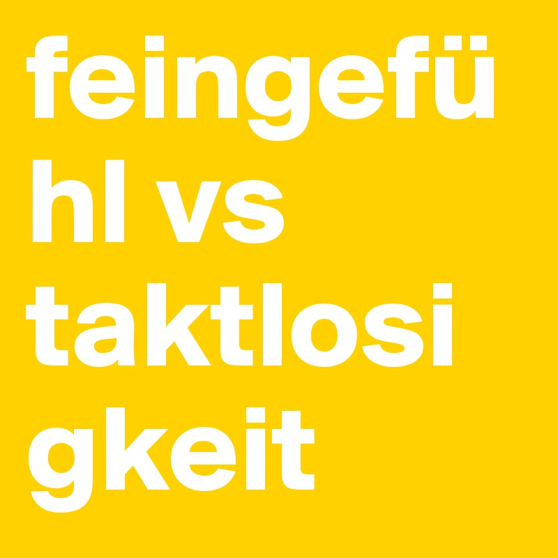 feingefühl vs
taktlosigkeit