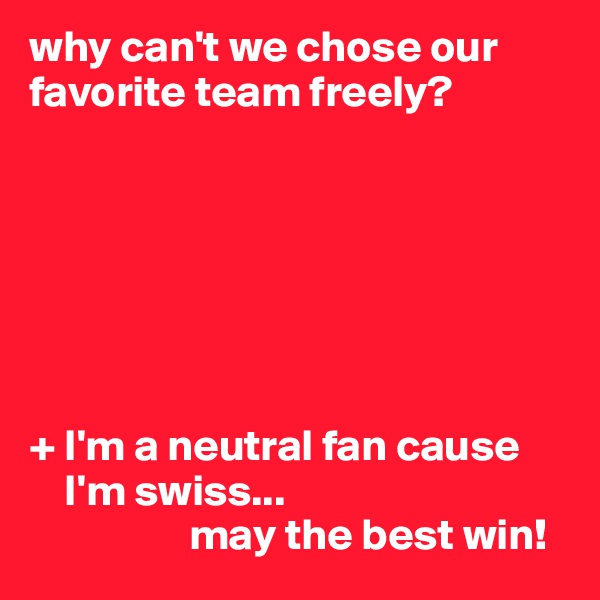 why can't we chose our favorite team freely? 

   





+ I'm a neutral fan cause 
    I'm swiss...
                  may the best win!