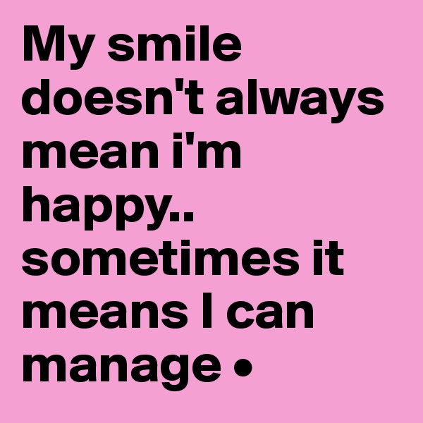 My smile doesn't always mean i'm happy..
sometimes it means I can manage •