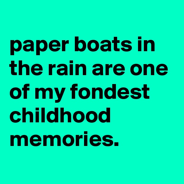 
paper boats in the rain are one of my fondest childhood memories.
