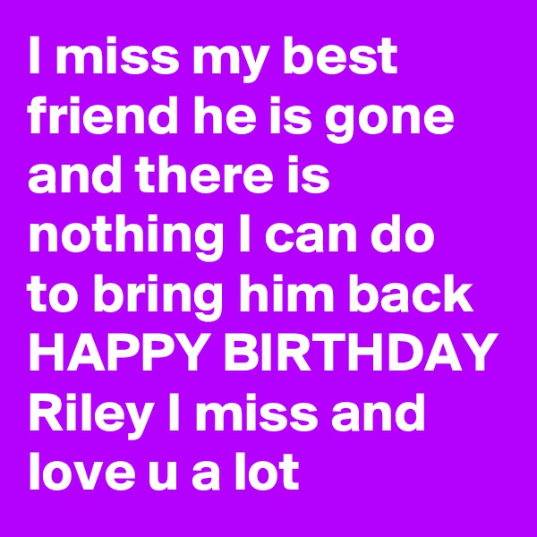 I miss my best friend he is gone and there is nothing I can do to bring him back HAPPY BIRTHDAY Riley I miss and love u a lot