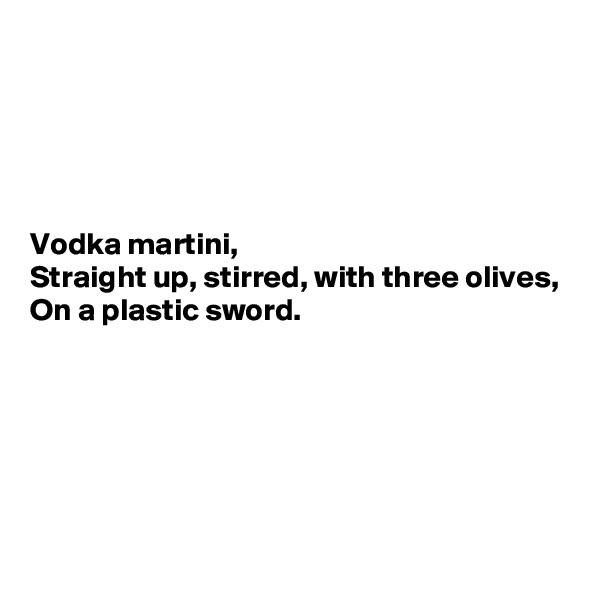 





Vodka martini,
Straight up, stirred, with three olives,
On a plastic sword.





