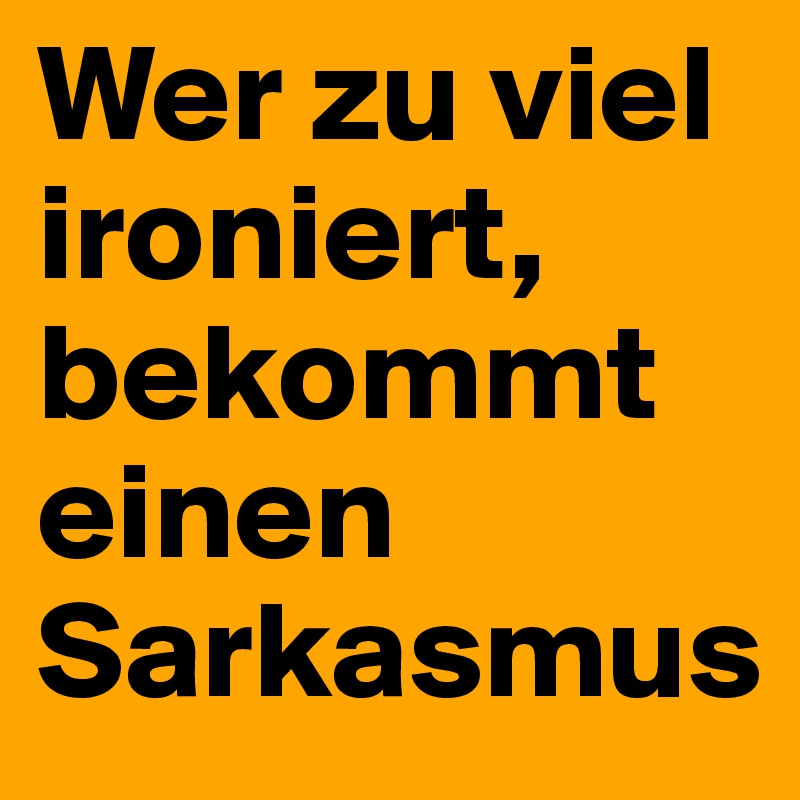 Wer zu viel ironiert, bekommt einen Sarkasmus