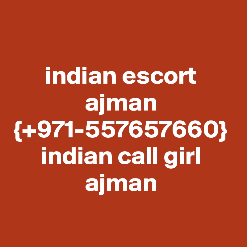 indian escort ajman {+971-557657660} indian call girl ajman