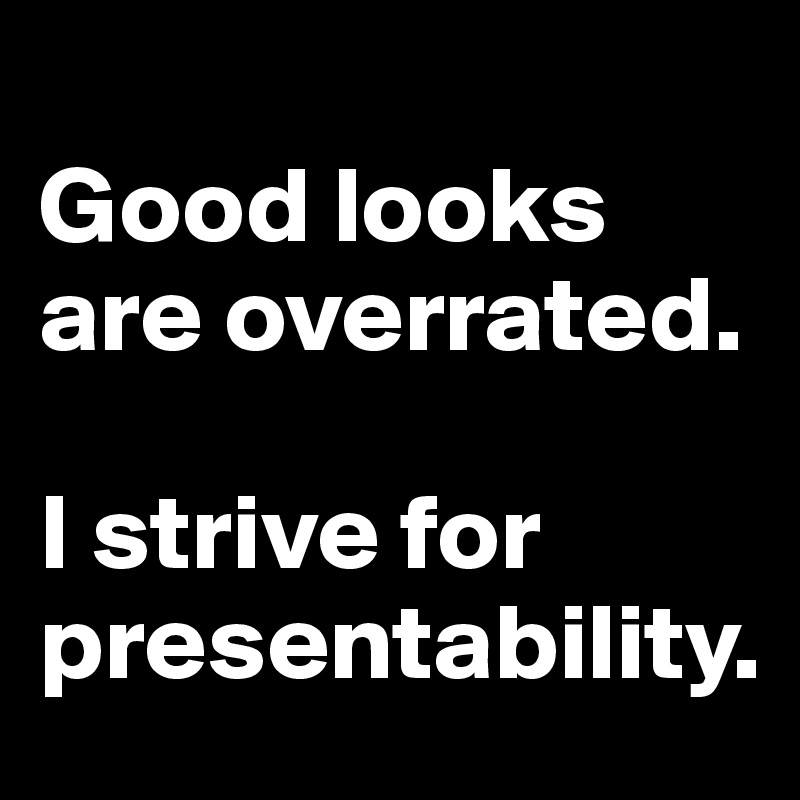 
Good looks are overrated. 

I strive for presentability.