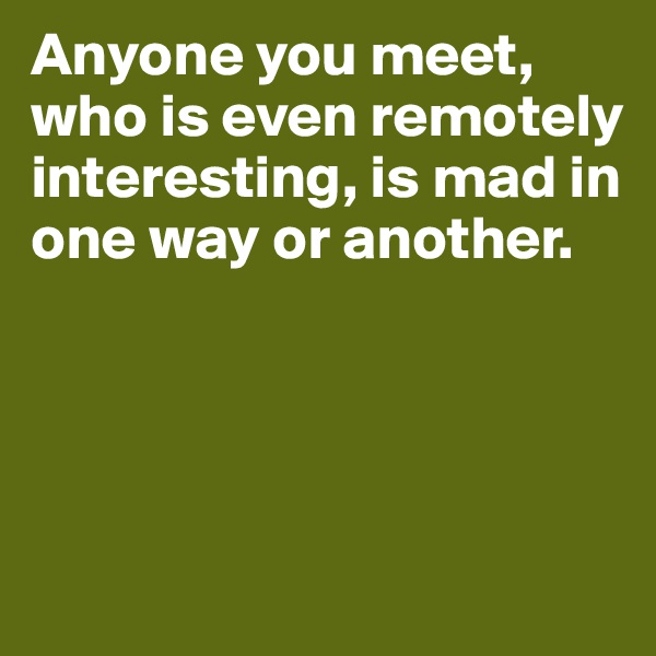 Anyone you meet, who is even remotely interesting, is mad in one way or another.




