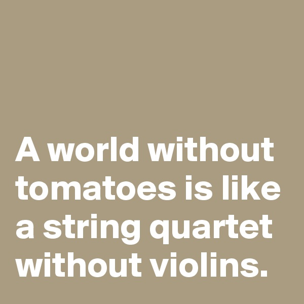


A world without tomatoes is like a string quartet without violins.
