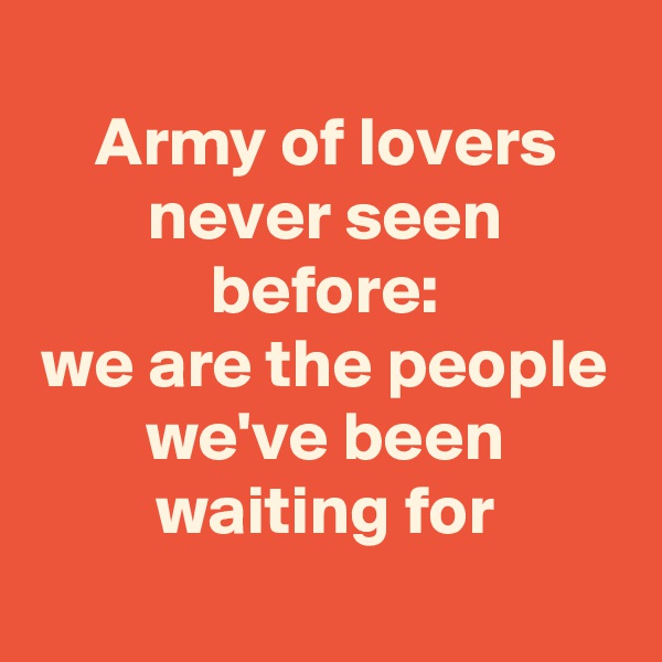 
Army of lovers never seen before:
we are the people
we've been waiting for
