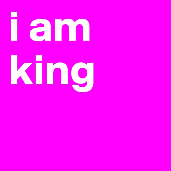 i am king