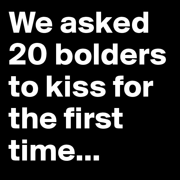 We asked 20 bolders to kiss for the first time...