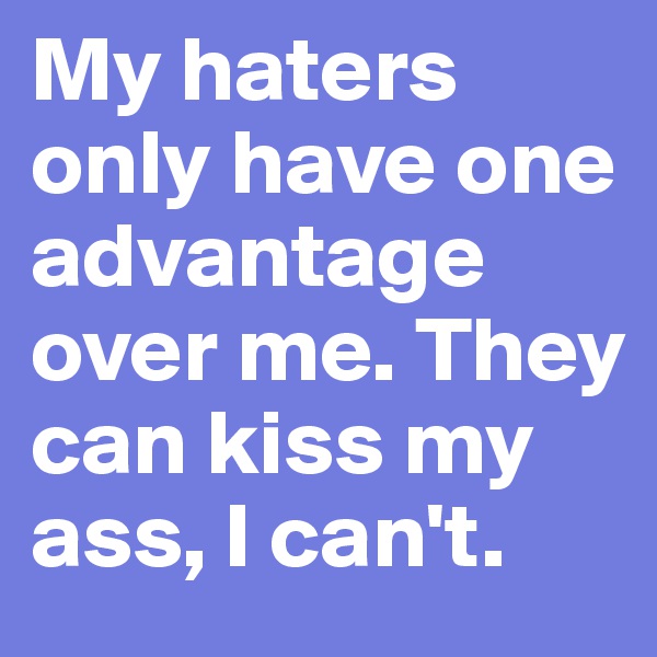 My haters only have one advantage over me. They can kiss my ass, I can't.
