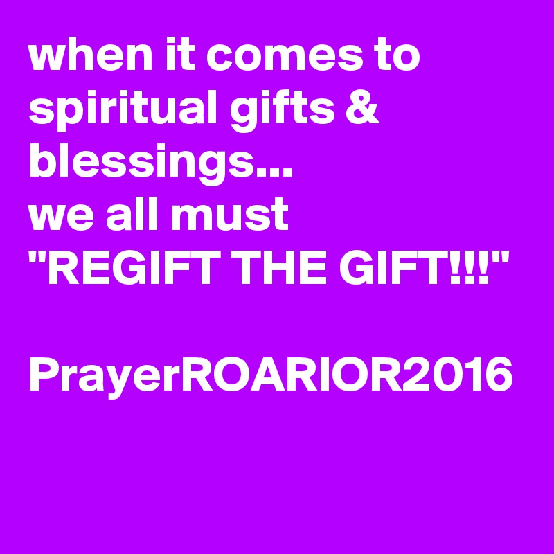 when it comes to spiritual gifts & blessings...
we all must
"REGIFT THE GIFT!!!"

PrayerROARIOR2016