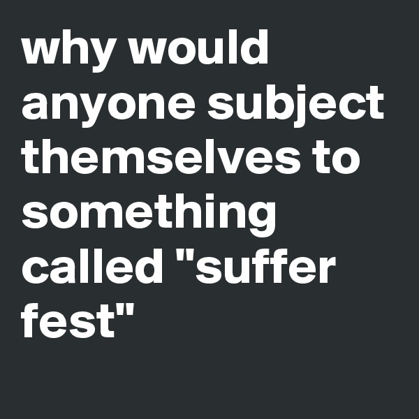 why would anyone subject themselves to something called "suffer fest"