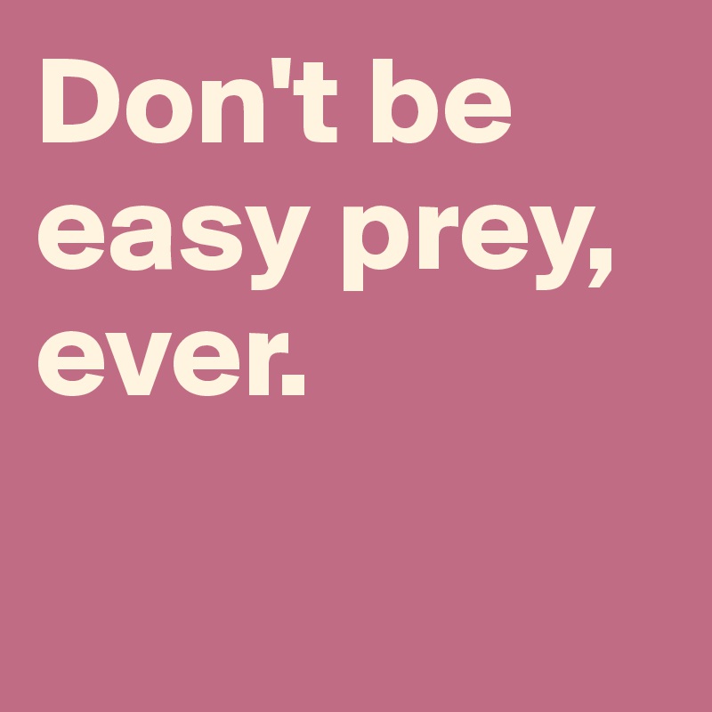 Don't be easy prey, ever.

