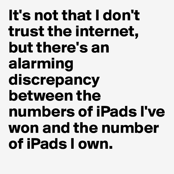 It's not that I don't trust the internet, but there's an alarming discrepancy between the numbers of iPads I've won and the number of iPads I own. 