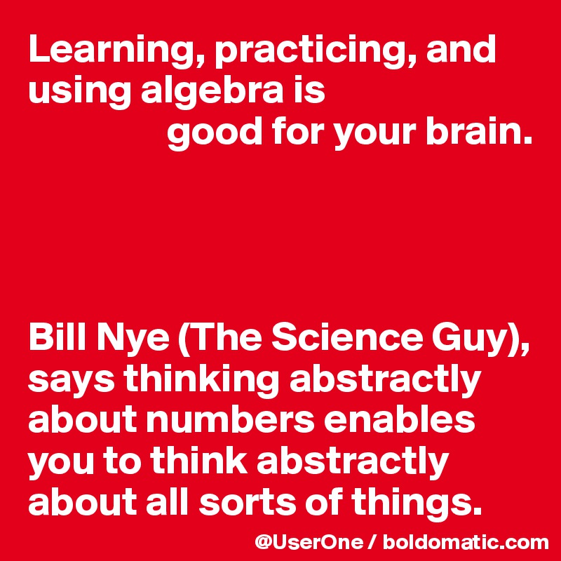 Learning, practicing, and using algebra is
                 good for your brain.




Bill Nye (The Science Guy), says thinking abstractly about numbers enables you to think abstractly about all sorts of things.
