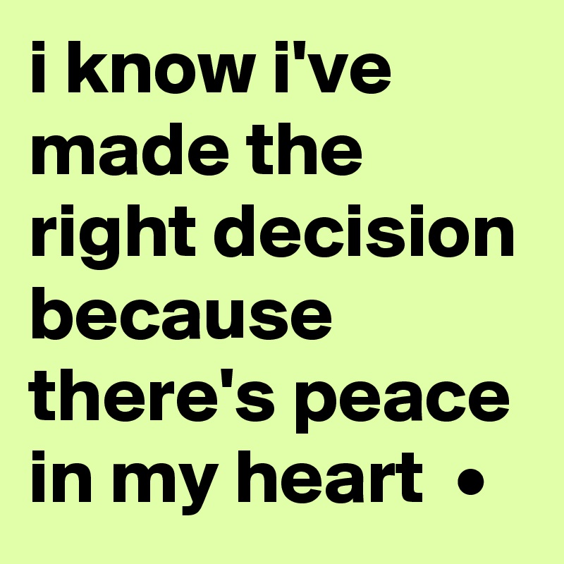 i know i've made the right decision because there's peace in my heart  •