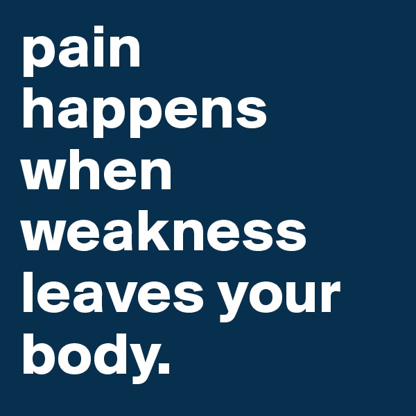 pain happens when weakness leaves your body.