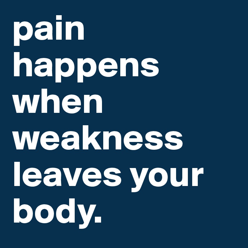 pain happens when weakness leaves your body.