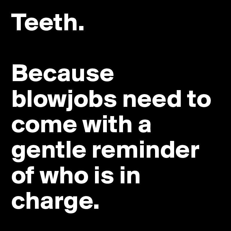 Teeth.

Because blowjobs need to come with a gentle reminder of who is in charge.