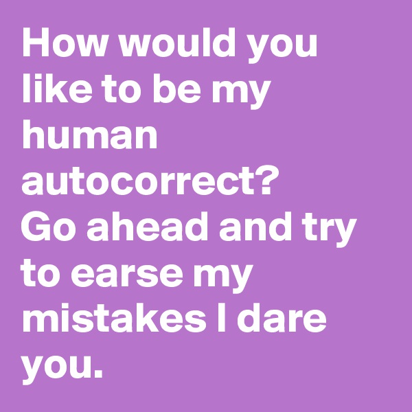 How would you like to be my human autocorrect? 
Go ahead and try to earse my mistakes I dare you.