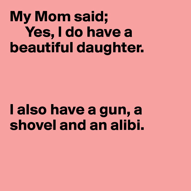 My Mom said;
     Yes, I do have a beautiful daughter.



I also have a gun, a shovel and an alibi.


