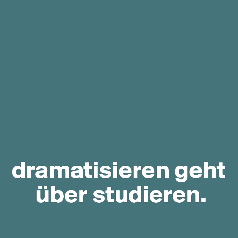 





dramatisieren geht    
     über studieren.