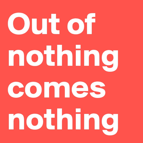 Out of nothing comes nothing 
