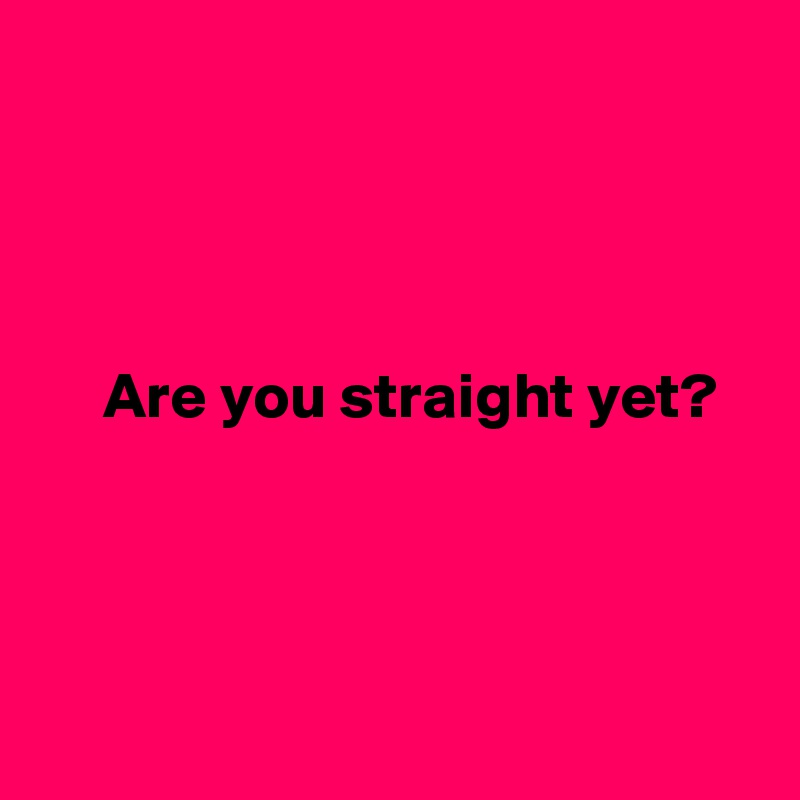 




     Are you straight yet?




