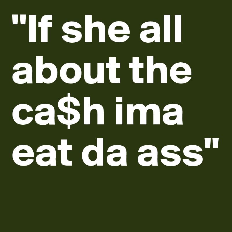 "If she all about the ca$h ima eat da ass" 
