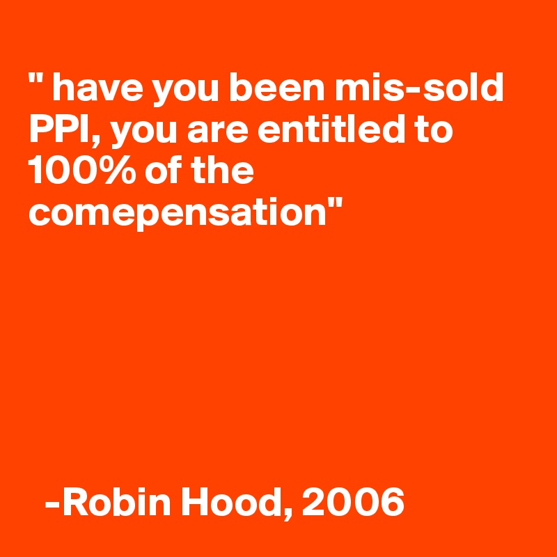 
" have you been mis-sold PPI, you are entitled to 100% of the comepensation"                


    



  -Robin Hood, 2006
