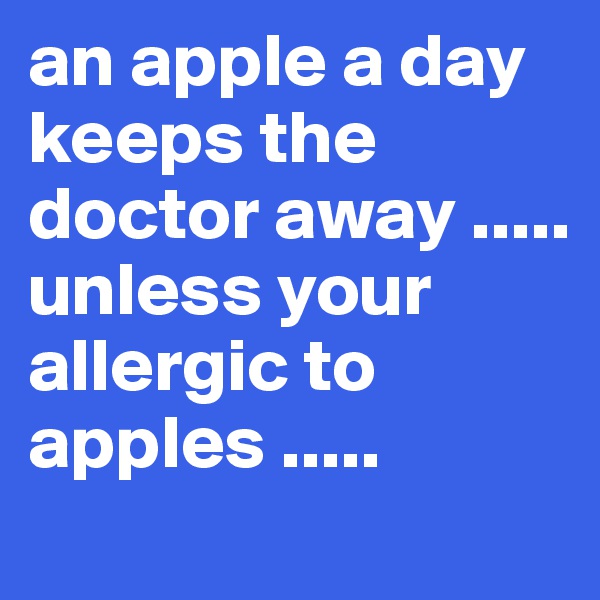 an apple a day keeps the doctor away ..... unless your allergic to apples .....