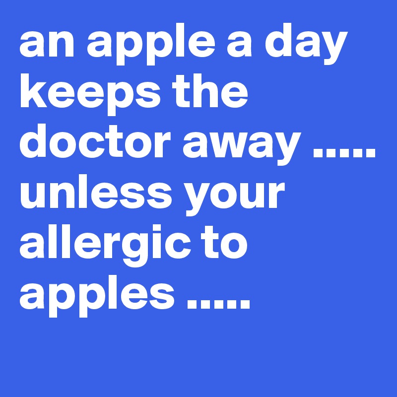 an apple a day keeps the doctor away ..... unless your allergic to apples .....