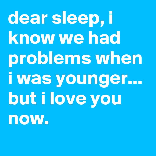 dear sleep, i know we had problems when i was younger...
but i love you now.