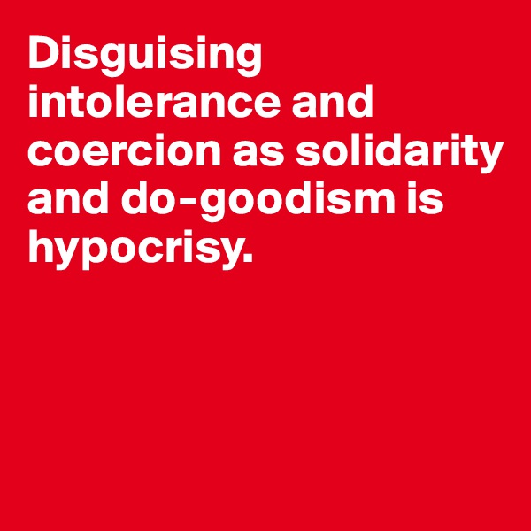 Disguising intolerance and coercion as solidarity and do-goodism is hypocrisy. 



