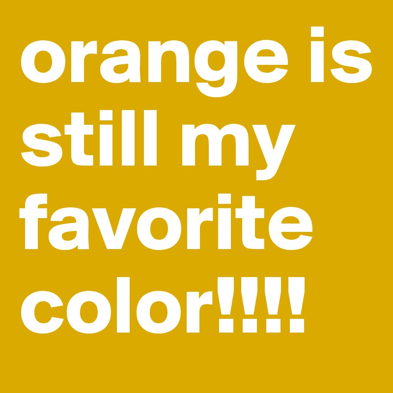 orange is still my favorite color!!!!