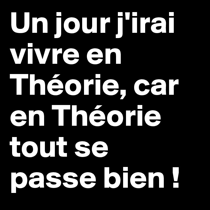 Un jour j'irai vivre en Théorie, car en Théorie tout se passe bien !