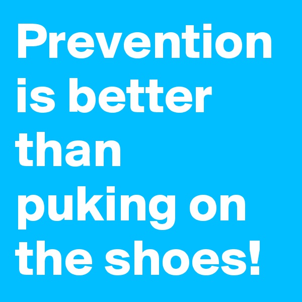 Prevention is better than puking on the shoes!