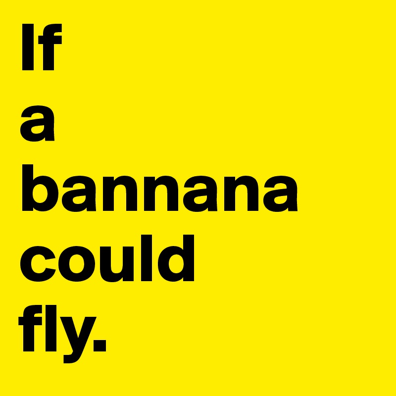 If 
a
bannana
could
fly.