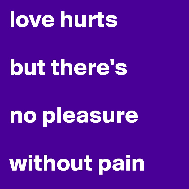 love hurts

but there's 

no pleasure 

without pain 