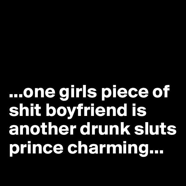 



...one girls piece of shit boyfriend is another drunk sluts prince charming...