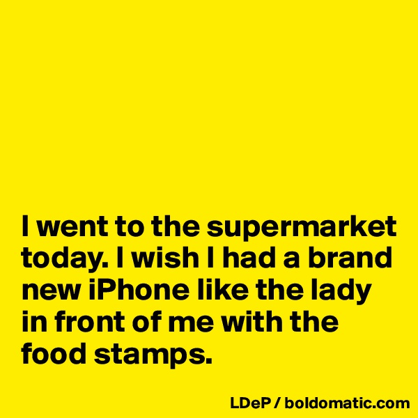 





I went to the supermarket today. I wish I had a brand new iPhone like the lady in front of me with the food stamps. 