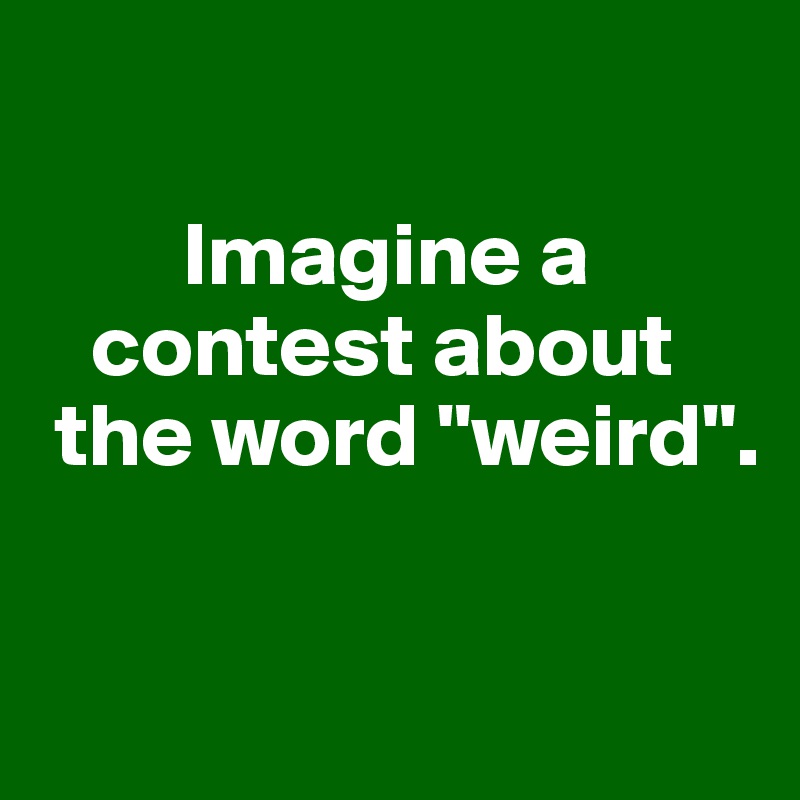 

        Imagine a  
   contest about   
 the word "weird". 

