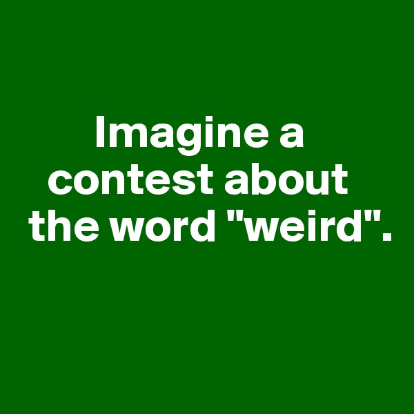 

        Imagine a  
   contest about   
 the word "weird". 

