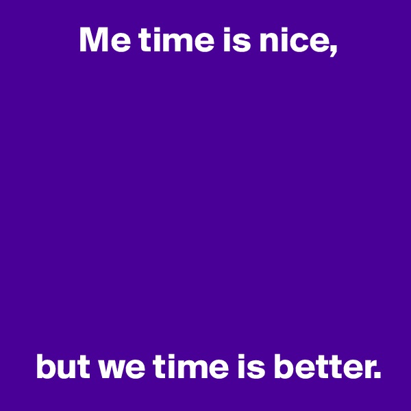         Me time is nice,








  but we time is better.