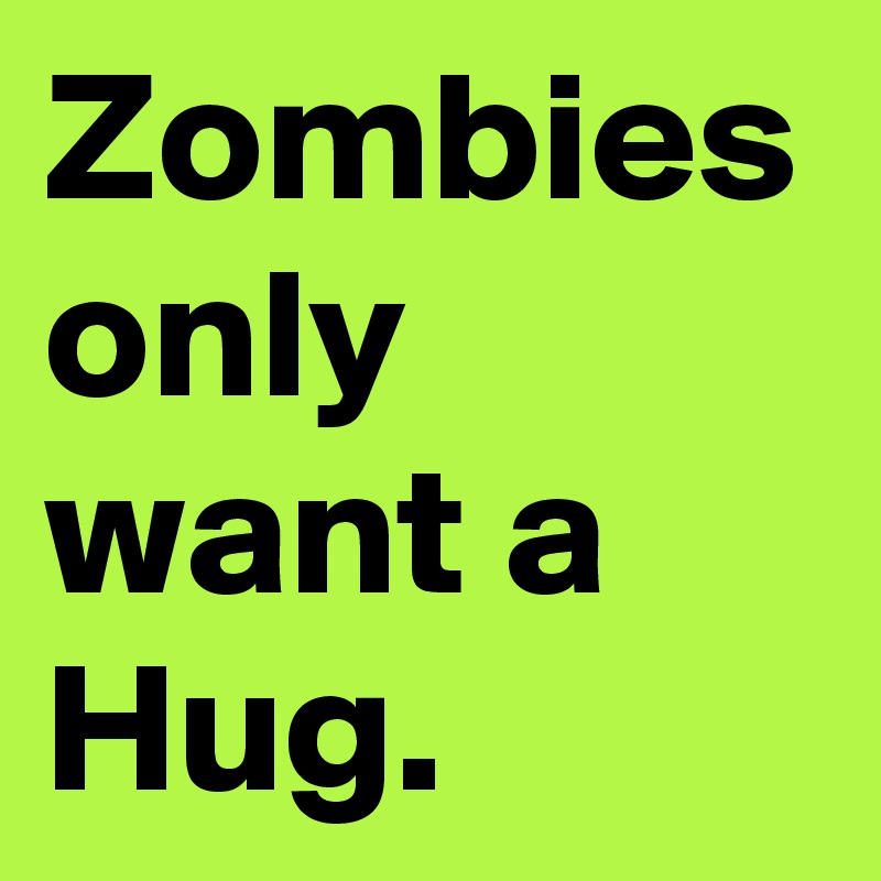 Zombies only want a Hug.