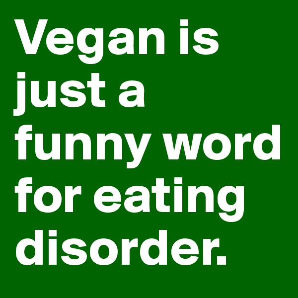 Vegan is just a funny word for eating disorder.