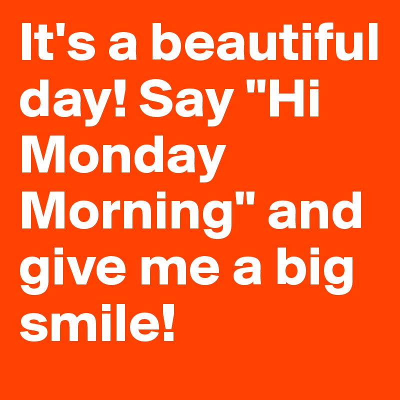 It's a beautiful day! Say "Hi Monday Morning" and give me a big smile!