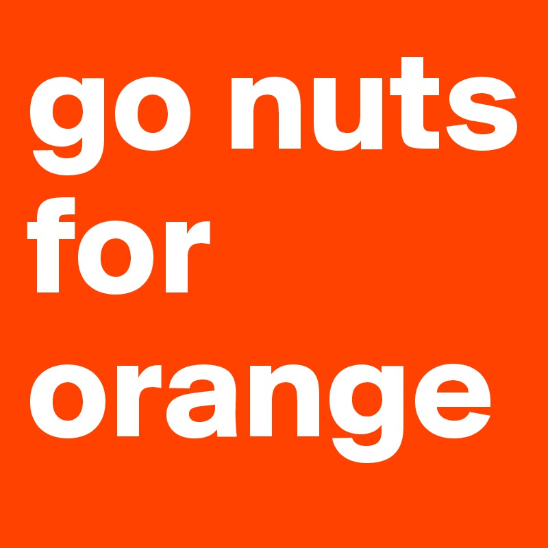 go nuts
for orange